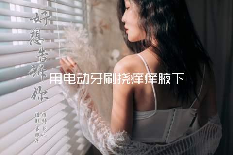 用电动牙刷挠痒痒腋下